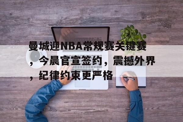 kaiyun官方网站-包含曼城迎NBA常规赛关键赛，今晨官宣签约，震撼外界，纪律约束更严格的词条