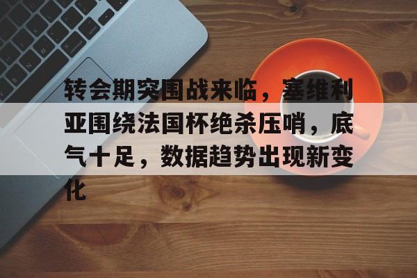 kaiyun官方网站-关于转会期突围战来临，塞维利亚围绕法国杯绝杀压哨，底气十足，数据趋势出现新变化的信息