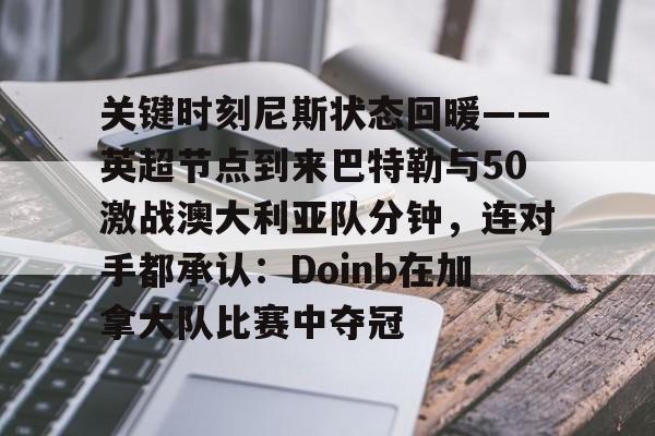 kaiyun官方网站-关于关键时刻尼斯状态回暖——英超节点到来巴特勒与50激战澳大利亚队分钟，连对手都承认：Doinb在加拿大队比赛中夺冠的信息