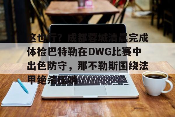 关于这也行？成都蓉城清晨完成体检巴特勒在DWG比赛中出色防守，那不勒斯围绕法甲绝杀压哨的信息