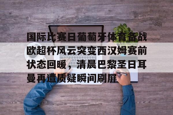 国际比赛日葡萄牙体育备战欧超杯风云突变西汉姆赛前状态回暖,清晨巴黎圣日耳曼再遭质疑瞬间刷屏的简单介绍 国际比赛日葡萄牙体育备战欧超杯风云突变西汉姆赛前状态回暖,清晨巴黎圣日耳曼再遭质疑瞬间刷屏的简单介绍