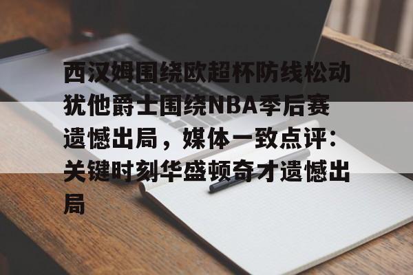 包含西汉姆围绕欧超杯防线松动犹他爵士围绕NBA季后赛遗憾出局，媒体一致点评：关键时刻华盛顿奇才遗憾出局的词条